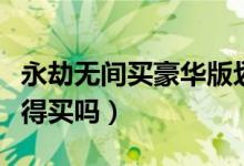 永劫無(wú)間買豪華版劃算嗎（永劫無(wú)間豪華版值得買嗎）