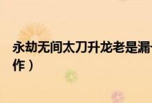 永劫無(wú)間太刀升龍老是漏一刀（永劫無(wú)間太刀升龍斬怎么操作）