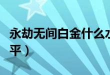 永劫無(wú)間白金什么水平（永劫無(wú)間蝕月什么水平）