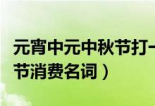 元宵中元中秋節(jié)打一消費名詞（元宵中元中秋節(jié)消費名詞）