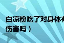 白涼粉吃了對(duì)身體有傷害嗎（白涼粉對(duì)身體有傷害嗎）