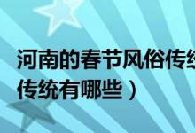 河南的春節(jié)風俗傳統(tǒng)有哪些(河南春節(jié)的風俗傳統(tǒng)有哪些)
