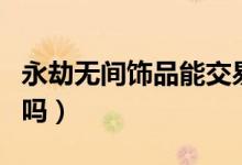 永劫無間飾品能交易嗎（永劫無間能自由交易嗎）