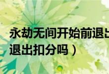 永劫無間開始前退出會(huì)扣分嗎（永劫無間直接退出扣分嗎）