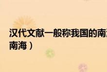 漢代文獻(xiàn)一般稱我國(guó)的南海為哪里(漢代文獻(xiàn)一般稱我國(guó)的南海)