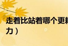 走著比站著哪個(gè)更耗體力（走和站哪個(gè)更耗體力）