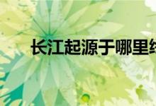 長(zhǎng)江起源于哪里終點(diǎn)在哪(長(zhǎng)江起源)