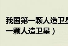 我國第一顆人造衛(wèi)星是哪一年（我國發(fā)送的第一顆人造衛(wèi)星）
