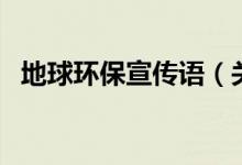 地球環(huán)保宣傳語（關于地球的宣傳保護語）