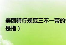 美團(tuán)騎行規(guī)范三不一帶的答案(日常騎行規(guī)范中的三不一戴是指)