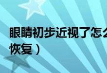 眼睛初步近視了怎么辦(眼睛近視怎么辦才能恢復)