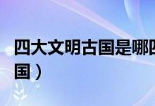 四大文明古國(guó)是哪四國(guó)(四大文明古國(guó)是哪四國(guó))