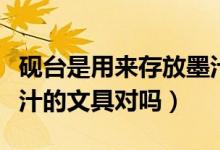 硯臺是用來存放墨汁的嗎（硯臺是用來存放墨汁的文具對嗎）