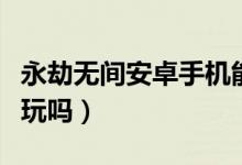 永劫無(wú)間安卓手機(jī)能玩嗎（永劫無(wú)間手機(jī)上能玩嗎）