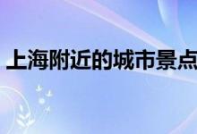上海附近的城市景點推薦(上海附近的城市)