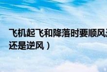 飛機(jī)起飛和降落時要順風(fēng)還是逆風(fēng)（飛機(jī)起飛降落時要順風(fēng)還是逆風(fēng)）