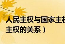 人民主權(quán)與國家主權(quán)的關(guān)系(國家主權(quán)和領(lǐng)土主權(quán)的關(guān)系)