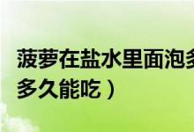 菠蘿在鹽水里面泡多久才能吃(菠蘿用鹽水泡多久能吃)