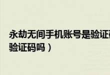 永劫無(wú)間手機(jī)賬號(hào)是驗(yàn)證碼登錄嗎（永劫無(wú)間手機(jī)號(hào)登錄要驗(yàn)證碼嗎）