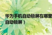 華為手機(jī)自動鎖屏在哪里設(shè)置方法（華為p50pro怎么設(shè)置自動鎖屏）