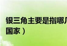 銀三角主要是指哪幾個國家(銀三角是哪三個國家)