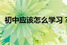 初中應(yīng)該怎么學(xué)習(xí)？初中高效學(xué)習(xí)法,必看！