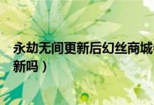 永劫無(wú)間更新后幻絲商城會(huì)消失嗎（永劫無(wú)間幻絲商城會(huì)刷新嗎）