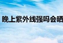晚上紫外線強(qiáng)嗎會曬黑嗎（晚上紫外線強(qiáng)嗎）