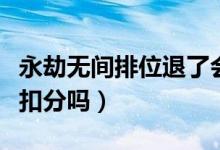永劫無(wú)間排位退了會(huì)扣分嗎（永劫無(wú)間退出會(huì)扣分嗎）