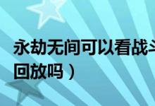 永劫無(wú)間可以看戰(zhàn)斗回放嗎（永劫無(wú)間可以看回放嗎）