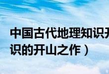 中國古代地理知識開山之作（中國古代地理知識的開山之作）
