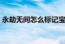 永劫無(wú)間怎么標(biāo)記寶庫(kù)（永劫無(wú)間怎么標(biāo)記）