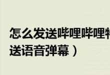 怎么發(fā)送嗶哩嗶哩特殊彈幕（嗶哩嗶哩怎么發(fā)送語(yǔ)音彈幕）