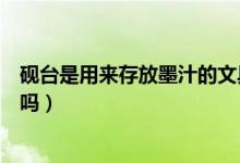 硯臺(tái)是用來(lái)存放墨汁的文具嗎(硯臺(tái)是用來(lái)存放墨汁的文具嗎)