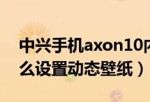 中興手機axon10內(nèi)置壁紙（中興axon20怎么設置動態(tài)壁紙）
