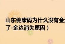 山東健康碼為什么沒(méi)有金邊（山東健康碼怎么突然沒(méi)有金邊了-金邊消失原因）