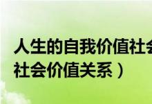 人生的自我價值社會價值的關(guān)系（人生價值與社會價值關(guān)系）