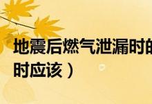 地震后燃?xì)庑孤r的做法是（地震后燃?xì)庑孤r應(yīng)該）