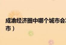 成渝經(jīng)濟(jì)圈中哪個(gè)城市會(huì)發(fā)展起來(lái)(成渝經(jīng)濟(jì)圈包括哪些城市)