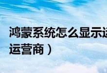 鴻蒙系統(tǒng)怎么顯示運(yùn)營(yíng)商（鴻蒙系統(tǒng)怎么顯示運(yùn)營(yíng)商）