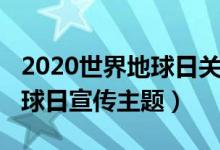 2020世界地球日關于新冠肺炎（2020世界地球日宣傳主題）