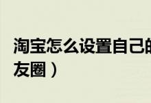 淘寶怎么設置自己的淘友圈(淘寶怎么開啟淘友圈)