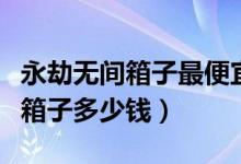 永劫無(wú)間箱子最便宜多少錢（永劫無(wú)間一百個(gè)箱子多少錢）