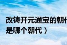 改鑄開元通寶的朝代（廢五銖而改鑄開元通寶是哪個(gè)朝代）