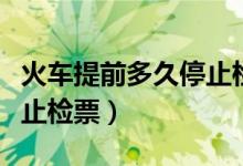火車提前多久停止檢票進(jìn)站(火車提前多久停止檢票)