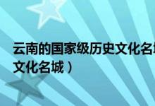 云南的國家級歷史文化名城有哪些（云南的六個國家級歷史文化名城）
