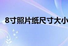 8寸照片紙尺寸大?。?開紙多大尺寸大小）