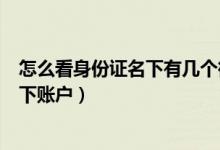 怎么看身份證名下有幾個微信賬號（微信如何查看身份證名下賬戶）