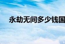 永劫無(wú)間多少錢國(guó)服（永劫無(wú)間多少錢）