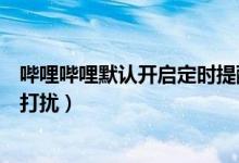嗶哩嗶哩默認(rèn)開啟定時提醒（嗶哩嗶哩怎么設(shè)置定時消息免打擾）